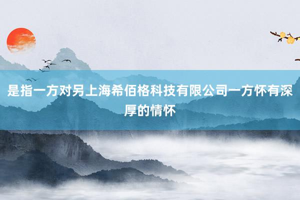 是指一方对另上海希佰格科技有限公司一方怀有深厚的情怀