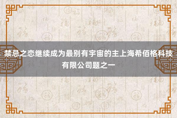 禁忌之恋继续成为最别有宇宙的主上海希佰格科技有限公司题之一