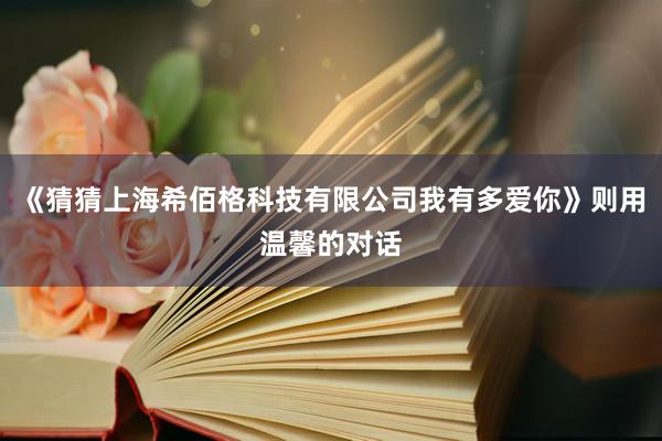《猜猜上海希佰格科技有限公司我有多爱你》则用温馨的对话