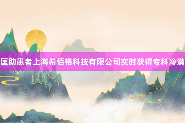 匡助患者上海希佰格科技有限公司实时获得专科冷漠