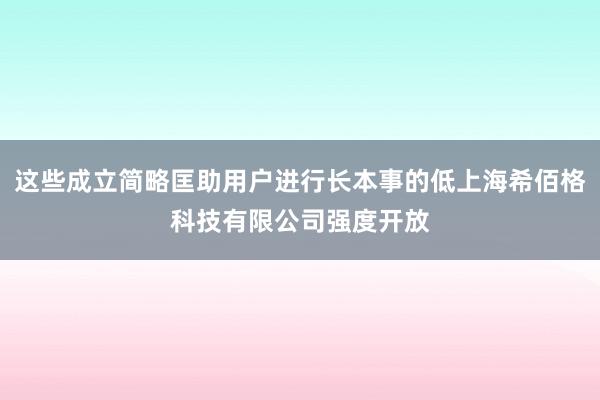 这些成立简略匡助用户进行长本事的低上海希佰格科技有限公司强度开放