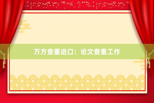 万方查重进口：论文查重工作