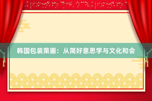 韩国包装策画：从简好意思学与文化和会