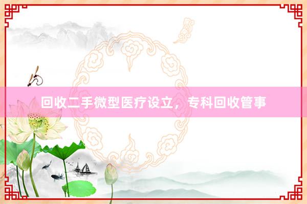 回收二手微型医疗设立，专科回收管事