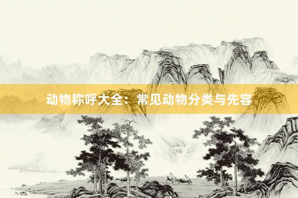 动物称呼大全:常见动物分类与先容