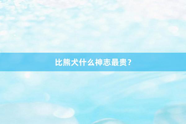比熊犬什么神志最贵？