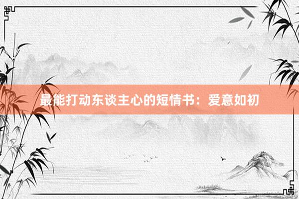 最能打动东谈主心的短情书：爱意如初